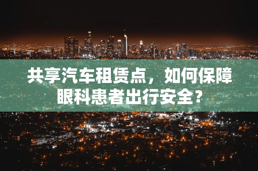 共享汽车租赁点，如何保障眼科患者出行安全？