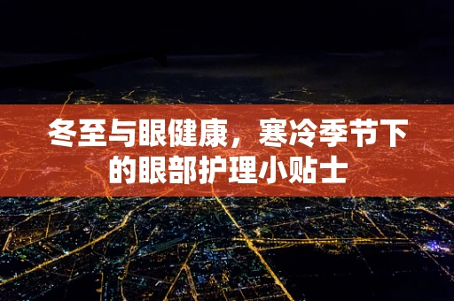 冬至与眼健康，寒冷季节下的眼部护理小贴士