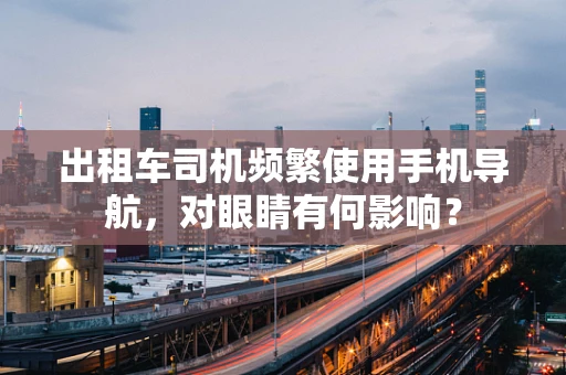 出租车司机频繁使用手机导航，对眼睛有何影响？