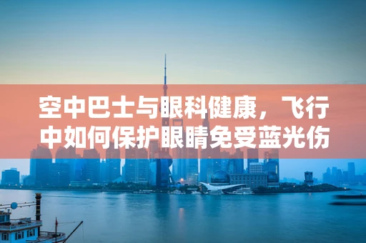 空中巴士与眼科健康，飞行中如何保护眼睛免受蓝光伤害？