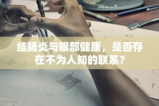 结肠炎与眼部健康，是否存在不为人知的联系？