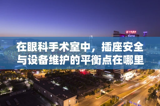 在眼科手术室中，插座安全与设备维护的平衡点在哪里？