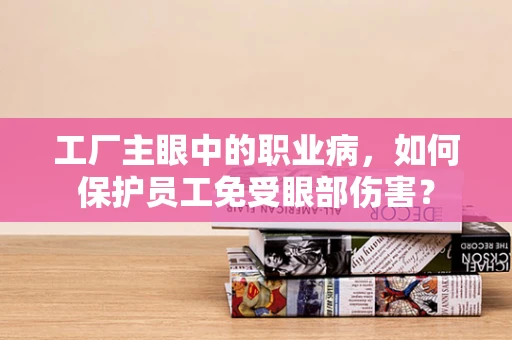 工厂主眼中的职业病，如何保护员工免受眼部伤害？
