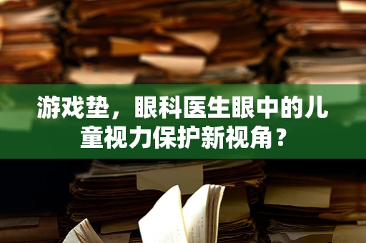 游戏垫，眼科医生眼中的儿童视力保护新视角？