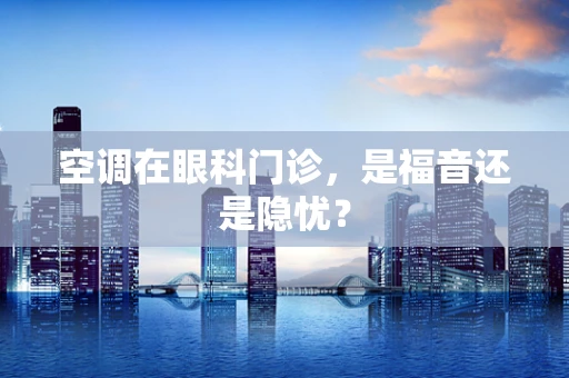 空调在眼科门诊，是福音还是隐忧？