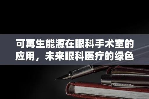 可再生能源在眼科手术室的应用，未来眼科医疗的绿色之选？
