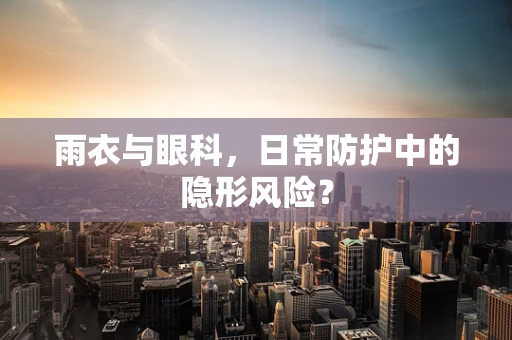 雨衣与眼科，日常防护中的隐形风险？
