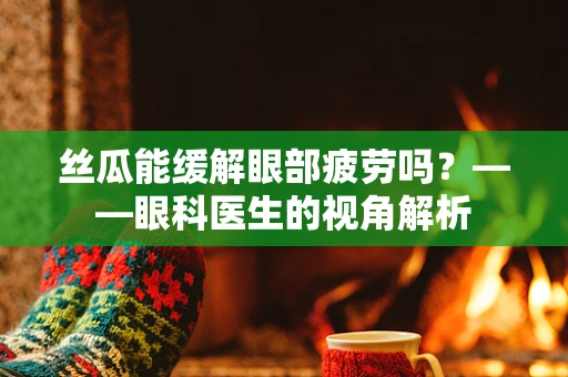 丝瓜能缓解眼部疲劳吗？——眼科医生的视角解析