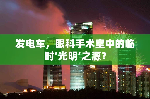 发电车，眼科手术室中的临时‘光明’之源？