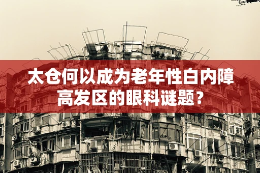 太仓何以成为老年性白内障高发区的眼科谜题？