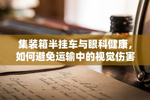 集装箱半挂车与眼科健康，如何避免运输中的视觉伤害？
