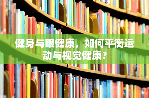 健身与眼健康，如何平衡运动与视觉健康？