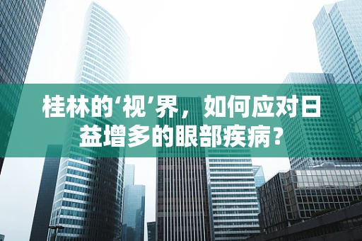 桂林的‘视’界，如何应对日益增多的眼部疾病？