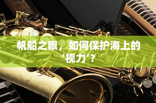 帆船之眼，如何保护海上的‘视力’？
