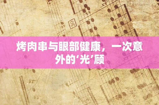烤肉串与眼部健康，一次意外的‘光’顾