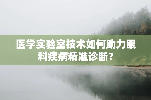 医学实验室技术如何助力眼科疾病精准诊断？