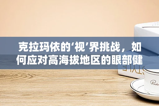 克拉玛依的‘视’界挑战，如何应对高海拔地区的眼部健康问题？