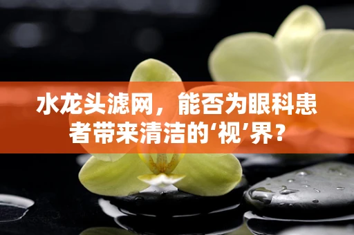 水龙头滤网，能否为眼科患者带来清洁的‘视’界？