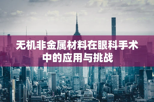 无机非金属材料在眼科手术中的应用与挑战