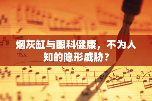 烟灰缸与眼科健康，不为人知的隐形威胁？