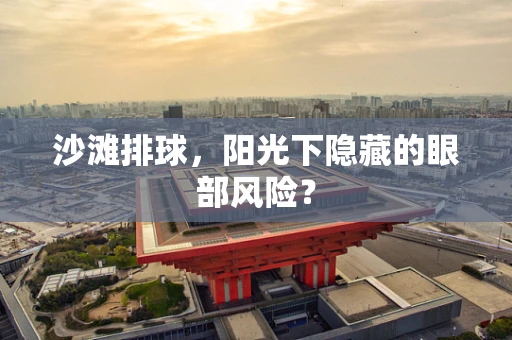 沙滩排球，阳光下隐藏的眼部风险？