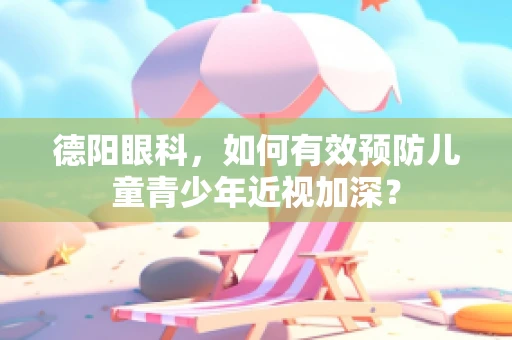 德阳眼科，如何有效预防儿童青少年近视加深？