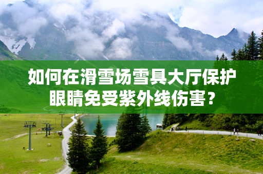 如何在滑雪场雪具大厅保护眼睛免受紫外线伤害？