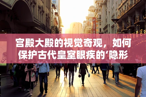 宫殿大殿的视觉奇观，如何保护古代皇室眼疾的‘隐形’敌人？