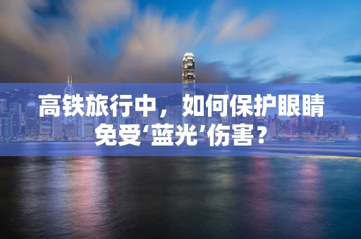 高铁旅行中，如何保护眼睛免受‘蓝光’伤害？