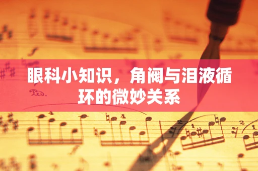 眼科小知识，角阀与泪液循环的微妙关系