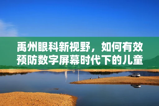 禹州眼科新视野，如何有效预防数字屏幕时代下的儿童眼健康问题？