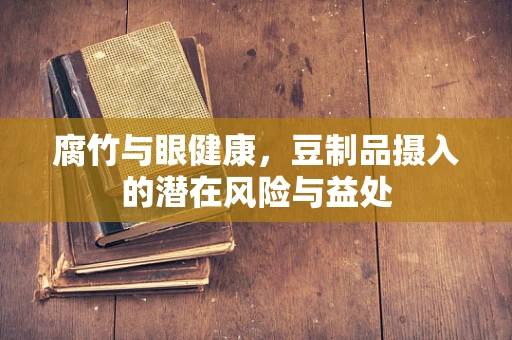 腐竹与眼健康，豆制品摄入的潜在风险与益处