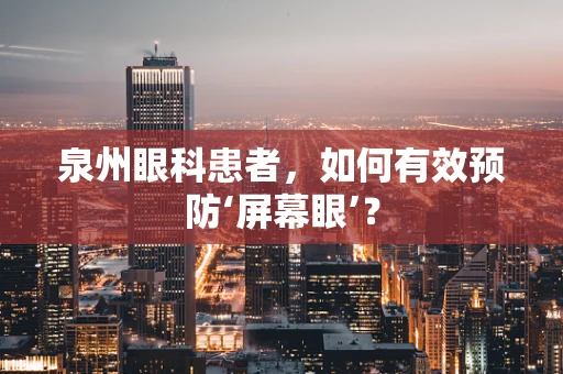 泉州眼科患者，如何有效预防‘屏幕眼’？