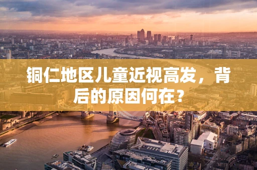 铜仁地区儿童近视高发，背后的原因何在？