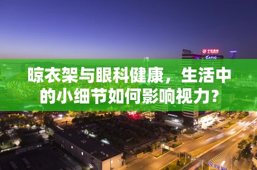 晾衣架与眼科健康，生活中的小细节如何影响视力？
