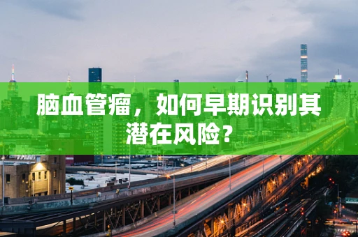 脑血管瘤，如何早期识别其潜在风险？