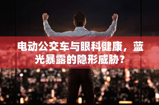 电动公交车与眼科健康，蓝光暴露的隐形威胁？