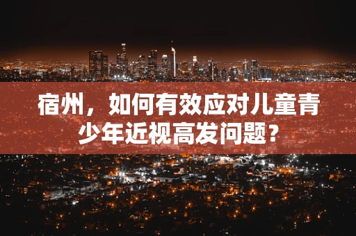 宿州，如何有效应对儿童青少年近视高发问题？