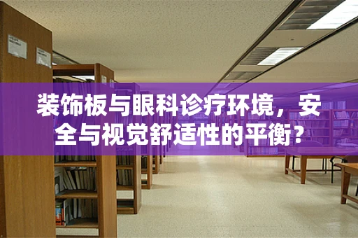 装饰板与眼科诊疗环境，安全与视觉舒适性的平衡？
