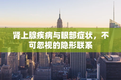 肾上腺疾病与眼部症状，不可忽视的隐形联系