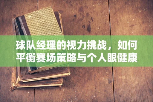 球队经理的视力挑战，如何平衡赛场策略与个人眼健康？