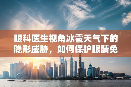 眼科医生视角冰雹天气下的隐形威胁，如何保护眼睛免受其害？