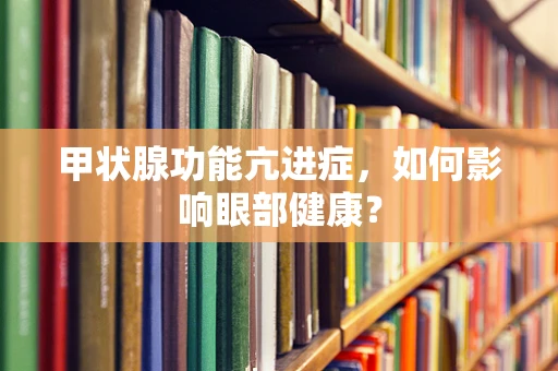 甲状腺功能亢进症，如何影响眼部健康？