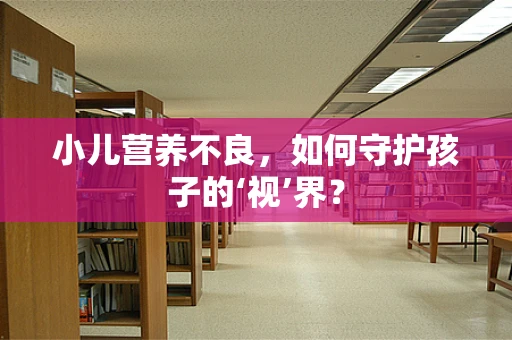 小儿营养不良，如何守护孩子的‘视’界？