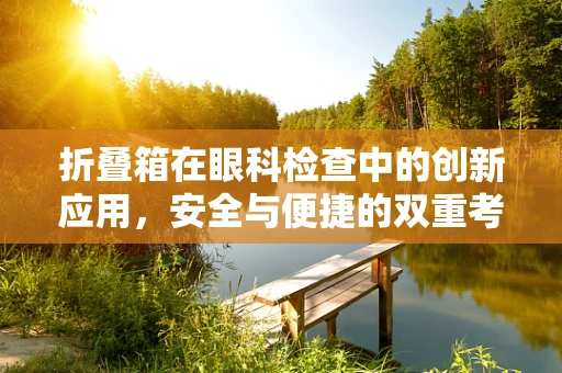 折叠箱在眼科检查中的创新应用，安全与便捷的双重考量？