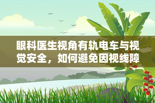 眼科医生视角有轨电车与视觉安全，如何避免因视线障碍导致的意外？