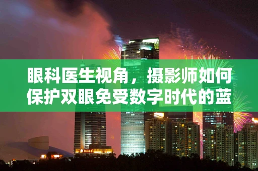 眼科医生视角，摄影师如何保护双眼免受数字时代的蓝屏伤害？