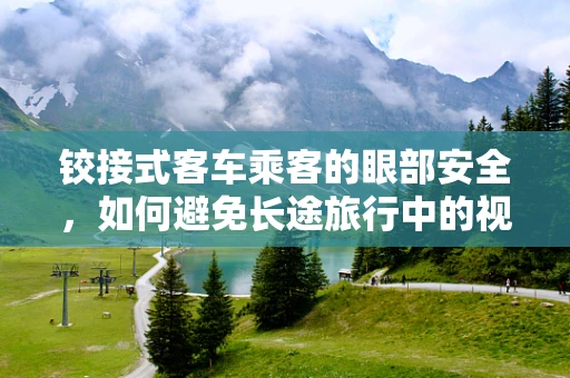 铰接式客车乘客的眼部安全，如何避免长途旅行中的视觉疲劳？