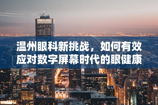 温州眼科新挑战，如何有效应对数字屏幕时代的眼健康问题？