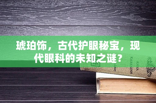 琥珀饰，古代护眼秘宝，现代眼科的未知之谜？